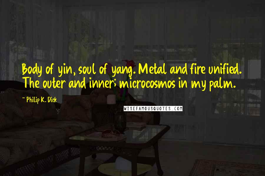 Philip K. Dick Quotes: Body of yin, soul of yang. Metal and fire unified. The outer and inner; microcosmos in my palm.