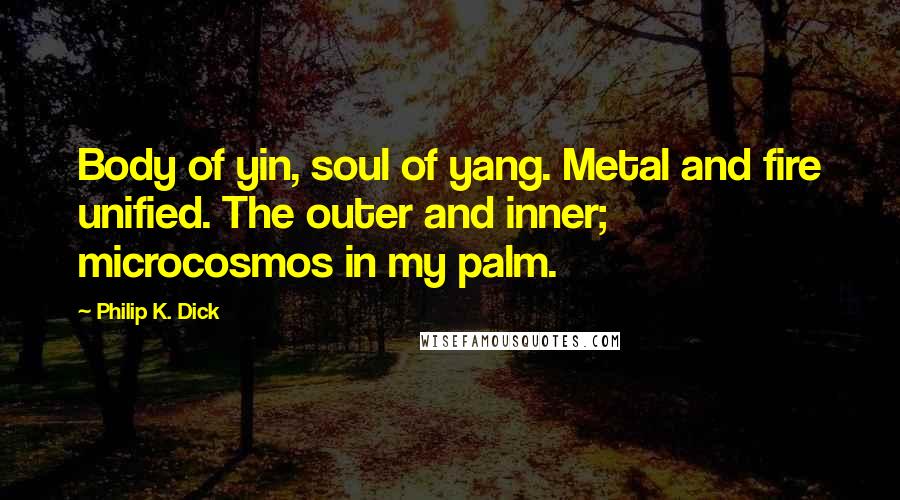 Philip K. Dick Quotes: Body of yin, soul of yang. Metal and fire unified. The outer and inner; microcosmos in my palm.