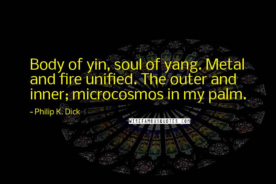 Philip K. Dick Quotes: Body of yin, soul of yang. Metal and fire unified. The outer and inner; microcosmos in my palm.
