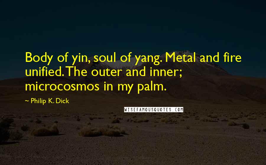 Philip K. Dick Quotes: Body of yin, soul of yang. Metal and fire unified. The outer and inner; microcosmos in my palm.