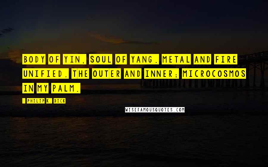 Philip K. Dick Quotes: Body of yin, soul of yang. Metal and fire unified. The outer and inner; microcosmos in my palm.