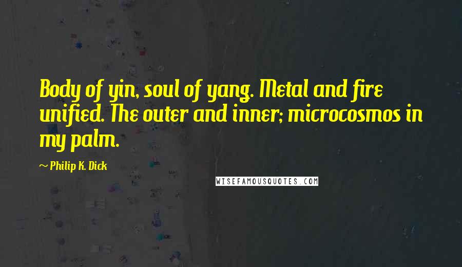 Philip K. Dick Quotes: Body of yin, soul of yang. Metal and fire unified. The outer and inner; microcosmos in my palm.