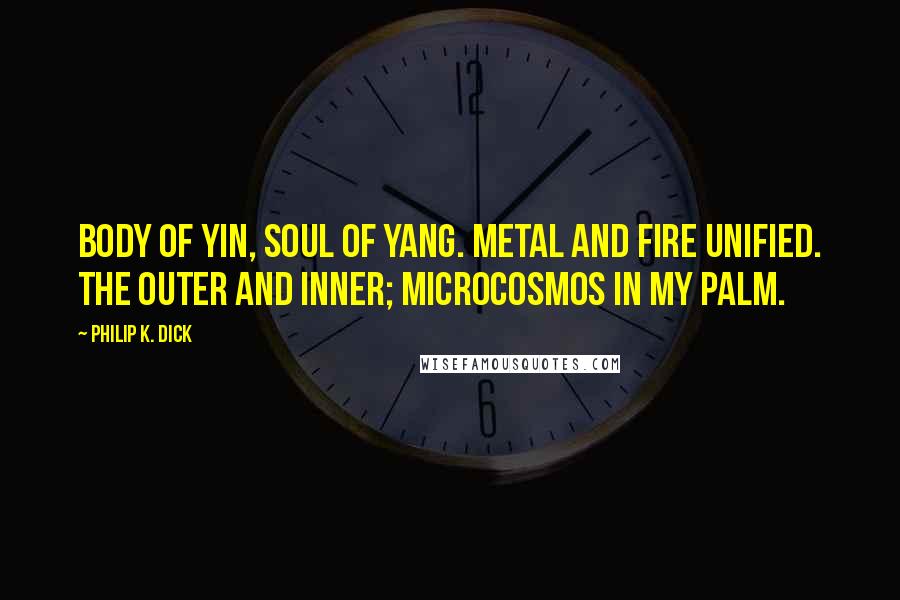 Philip K. Dick Quotes: Body of yin, soul of yang. Metal and fire unified. The outer and inner; microcosmos in my palm.