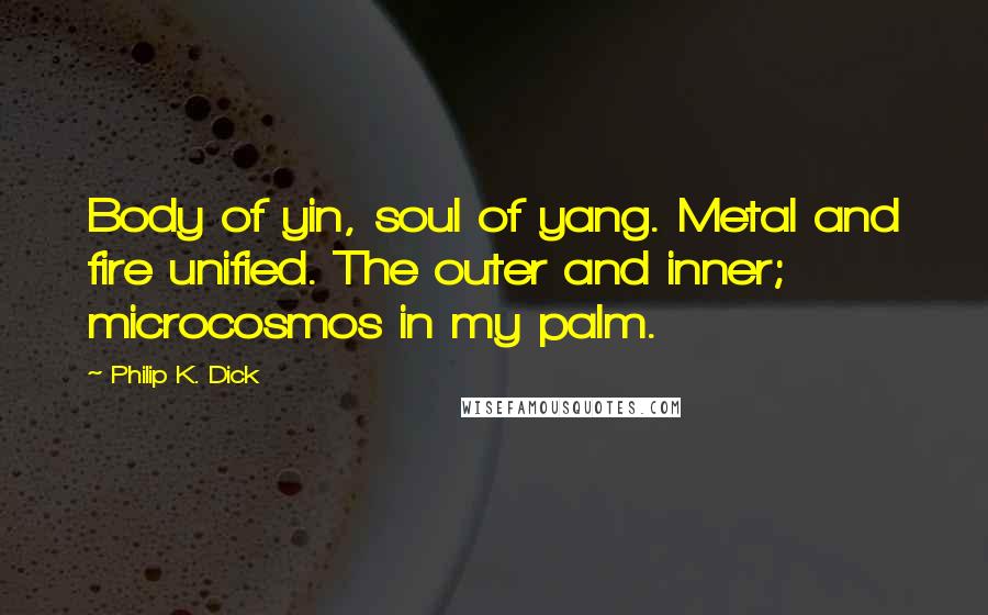Philip K. Dick Quotes: Body of yin, soul of yang. Metal and fire unified. The outer and inner; microcosmos in my palm.
