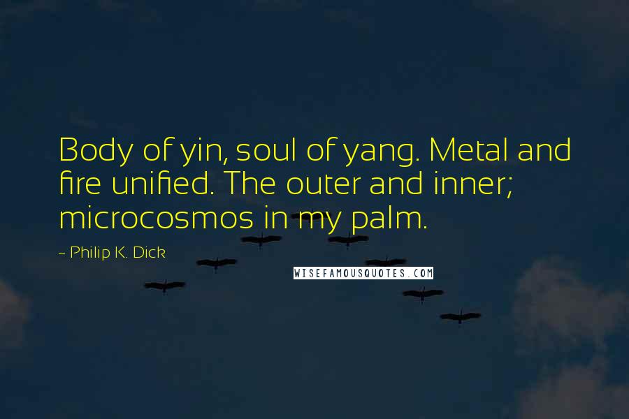 Philip K. Dick Quotes: Body of yin, soul of yang. Metal and fire unified. The outer and inner; microcosmos in my palm.