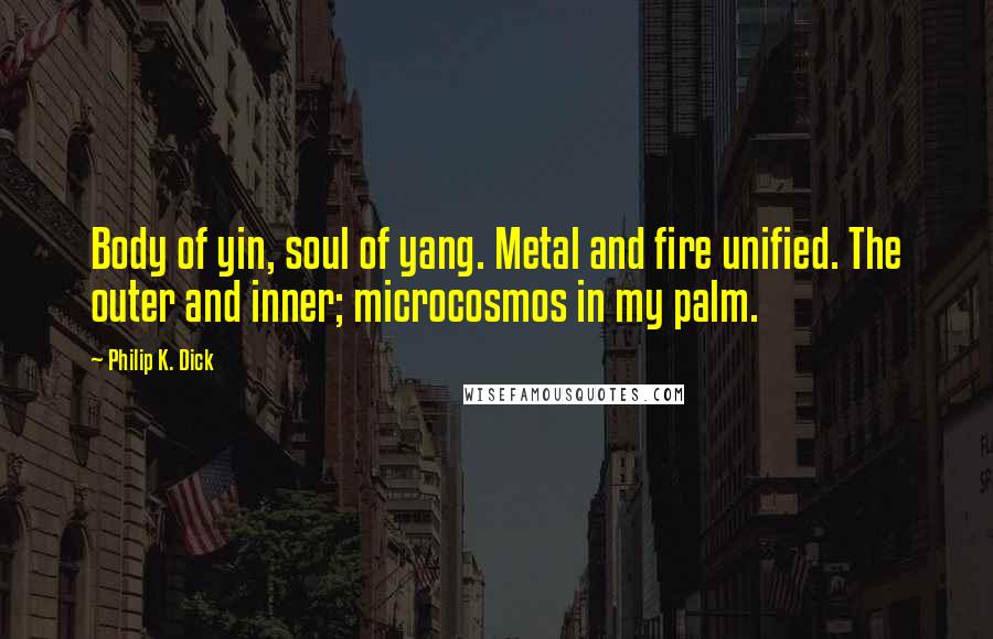 Philip K. Dick Quotes: Body of yin, soul of yang. Metal and fire unified. The outer and inner; microcosmos in my palm.