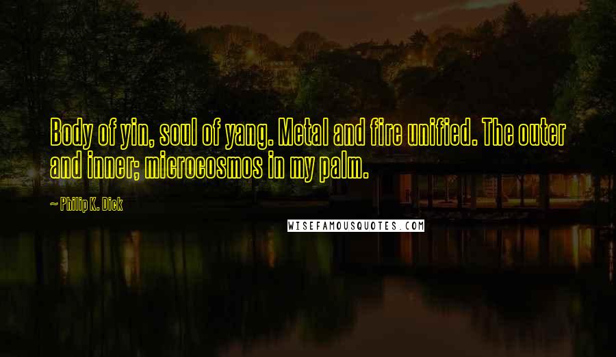 Philip K. Dick Quotes: Body of yin, soul of yang. Metal and fire unified. The outer and inner; microcosmos in my palm.