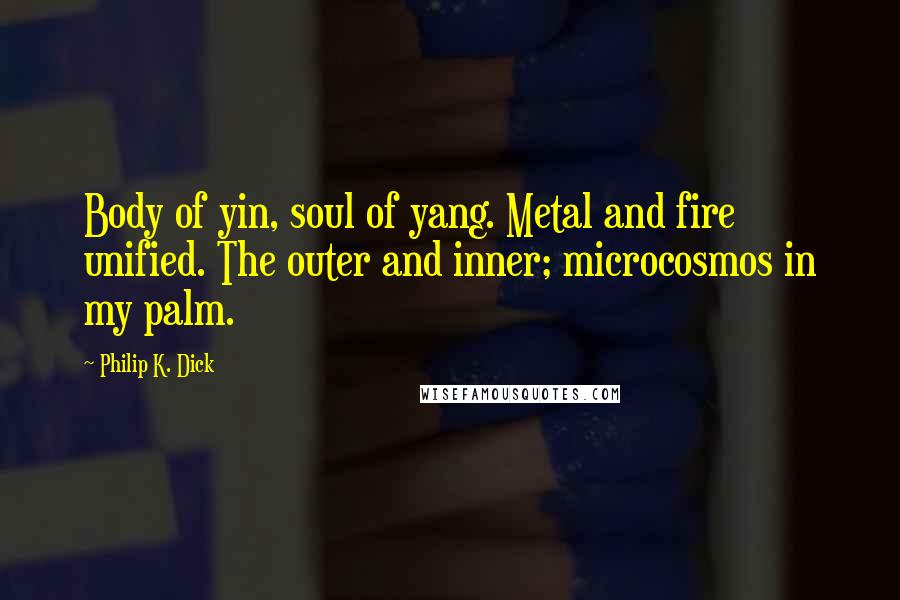 Philip K. Dick Quotes: Body of yin, soul of yang. Metal and fire unified. The outer and inner; microcosmos in my palm.