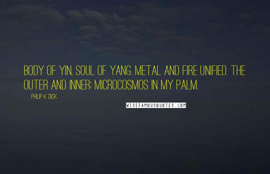 Philip K. Dick Quotes: Body of yin, soul of yang. Metal and fire unified. The outer and inner; microcosmos in my palm.