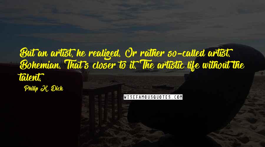 Philip K. Dick Quotes: But an artist, he realized. Or rather so-called artist. Bohemian. That's closer to it. The artistic life without the talent.