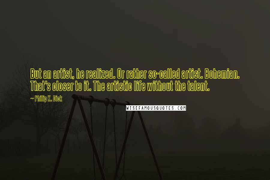 Philip K. Dick Quotes: But an artist, he realized. Or rather so-called artist. Bohemian. That's closer to it. The artistic life without the talent.