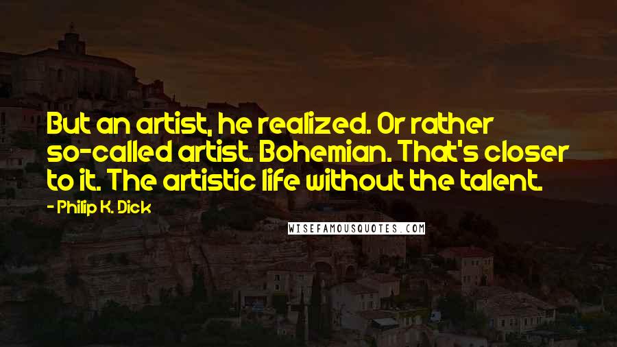 Philip K. Dick Quotes: But an artist, he realized. Or rather so-called artist. Bohemian. That's closer to it. The artistic life without the talent.