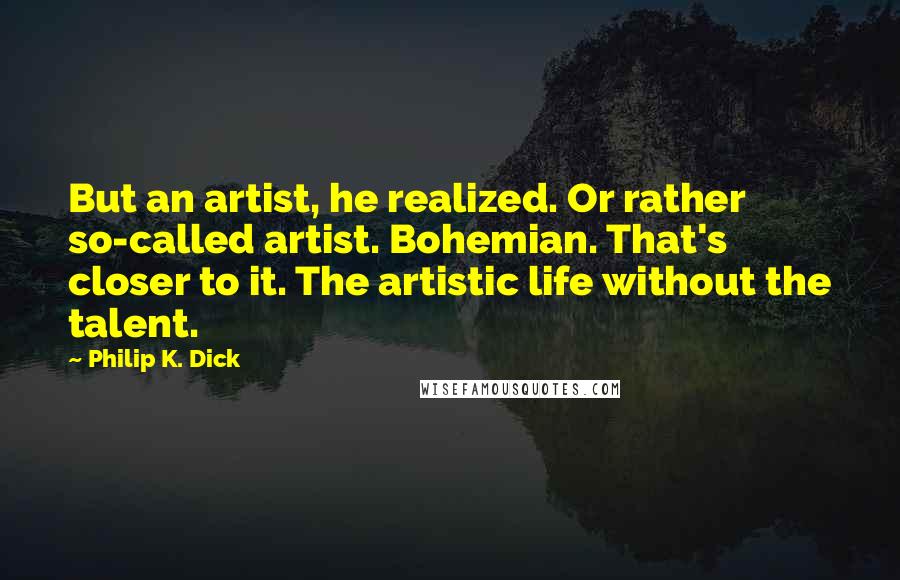 Philip K. Dick Quotes: But an artist, he realized. Or rather so-called artist. Bohemian. That's closer to it. The artistic life without the talent.