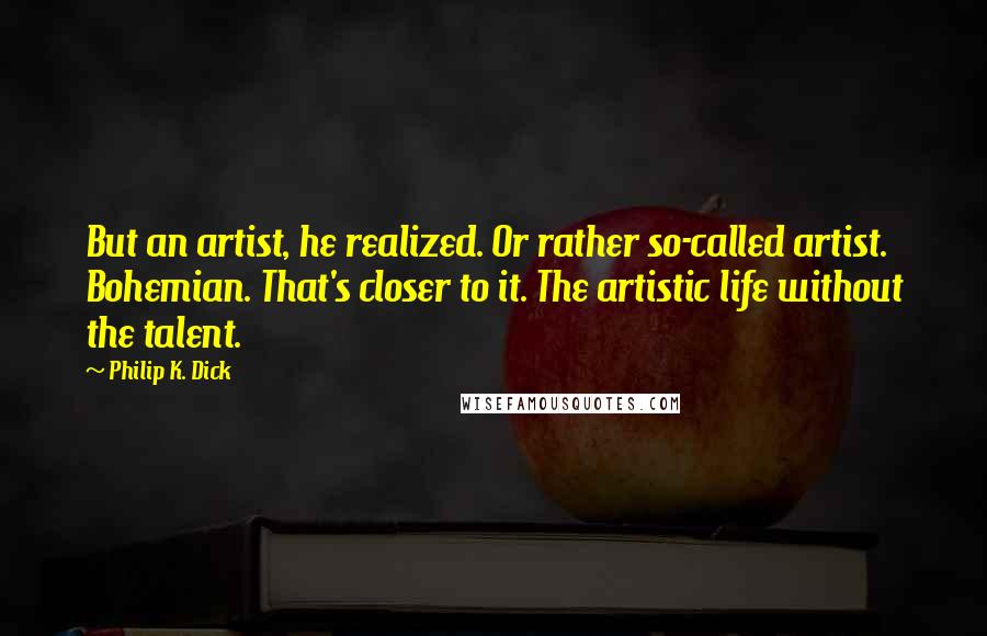 Philip K. Dick Quotes: But an artist, he realized. Or rather so-called artist. Bohemian. That's closer to it. The artistic life without the talent.