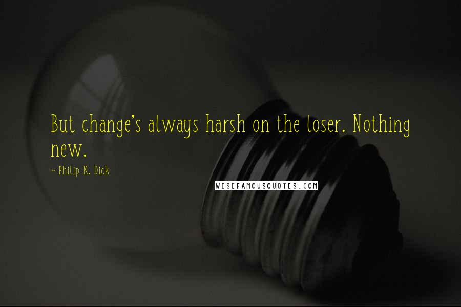 Philip K. Dick Quotes: But change's always harsh on the loser. Nothing new.