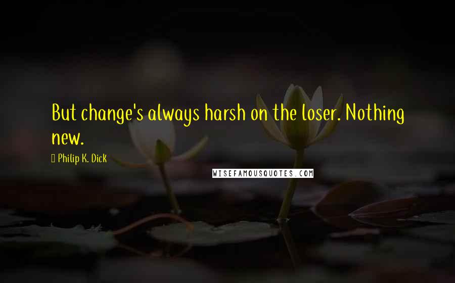 Philip K. Dick Quotes: But change's always harsh on the loser. Nothing new.