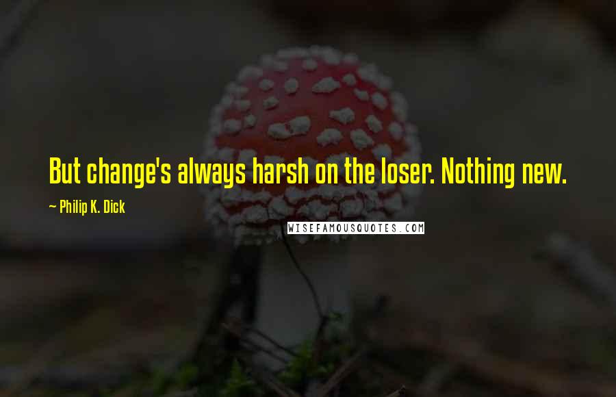 Philip K. Dick Quotes: But change's always harsh on the loser. Nothing new.