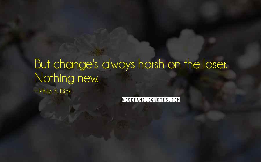 Philip K. Dick Quotes: But change's always harsh on the loser. Nothing new.