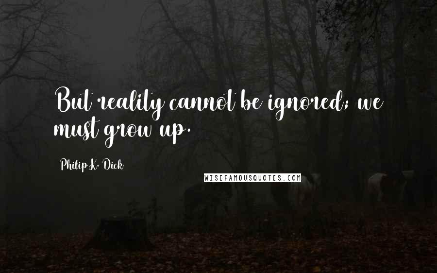 Philip K. Dick Quotes: But reality cannot be ignored; we must grow up.