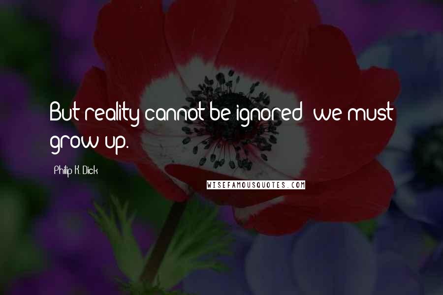 Philip K. Dick Quotes: But reality cannot be ignored; we must grow up.