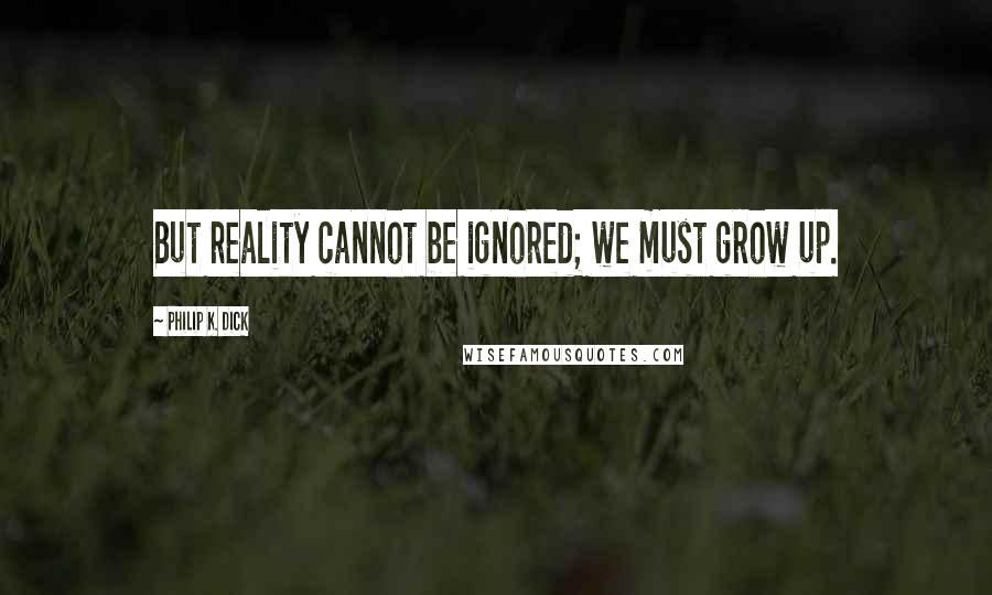 Philip K. Dick Quotes: But reality cannot be ignored; we must grow up.