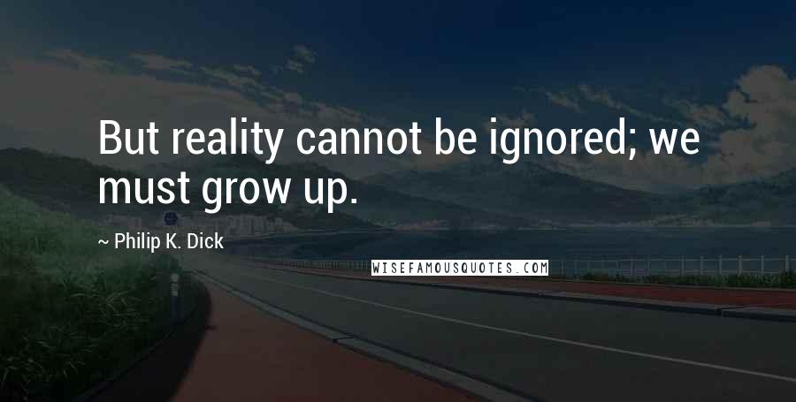 Philip K. Dick Quotes: But reality cannot be ignored; we must grow up.