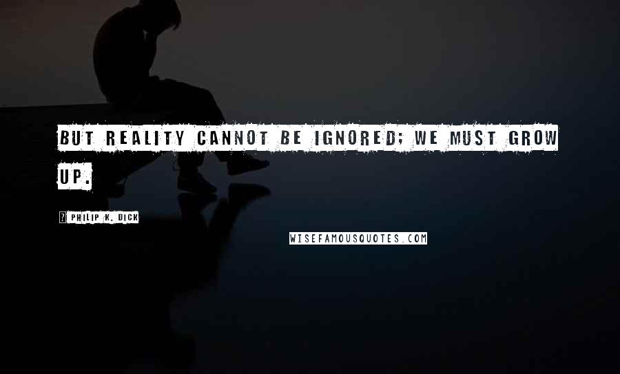 Philip K. Dick Quotes: But reality cannot be ignored; we must grow up.