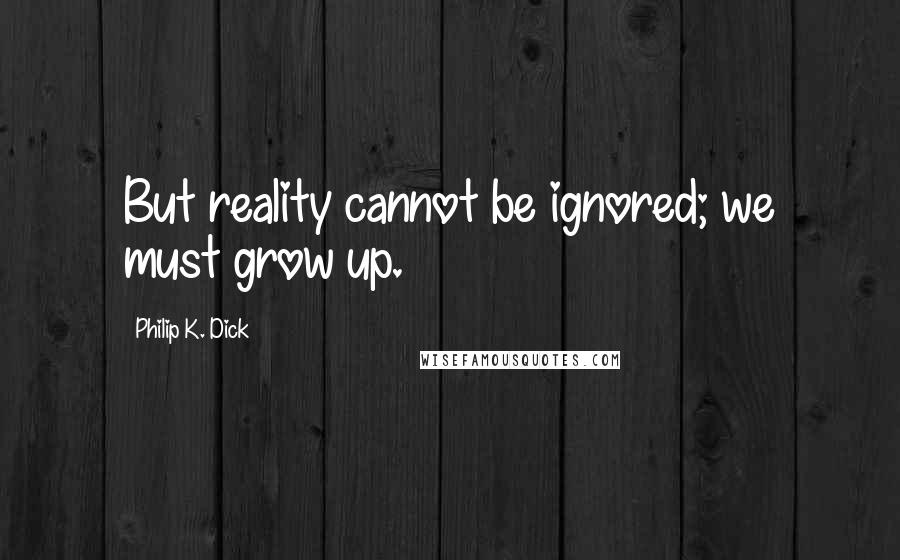 Philip K. Dick Quotes: But reality cannot be ignored; we must grow up.