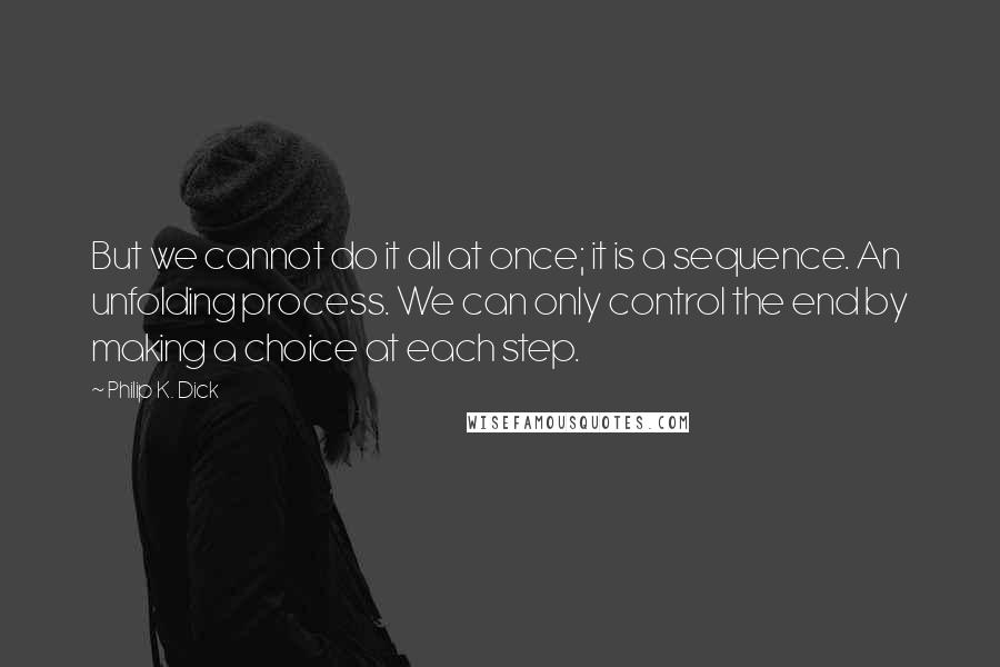 Philip K. Dick Quotes: But we cannot do it all at once; it is a sequence. An unfolding process. We can only control the end by making a choice at each step.