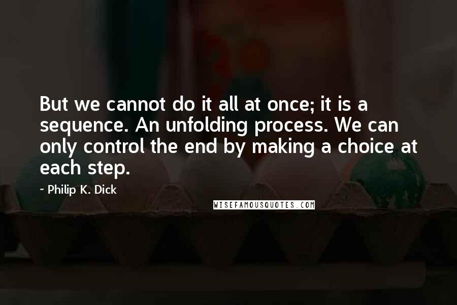 Philip K. Dick Quotes: But we cannot do it all at once; it is a sequence. An unfolding process. We can only control the end by making a choice at each step.