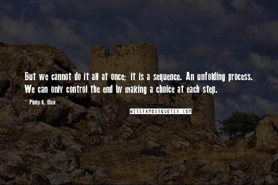 Philip K. Dick Quotes: But we cannot do it all at once; it is a sequence. An unfolding process. We can only control the end by making a choice at each step.