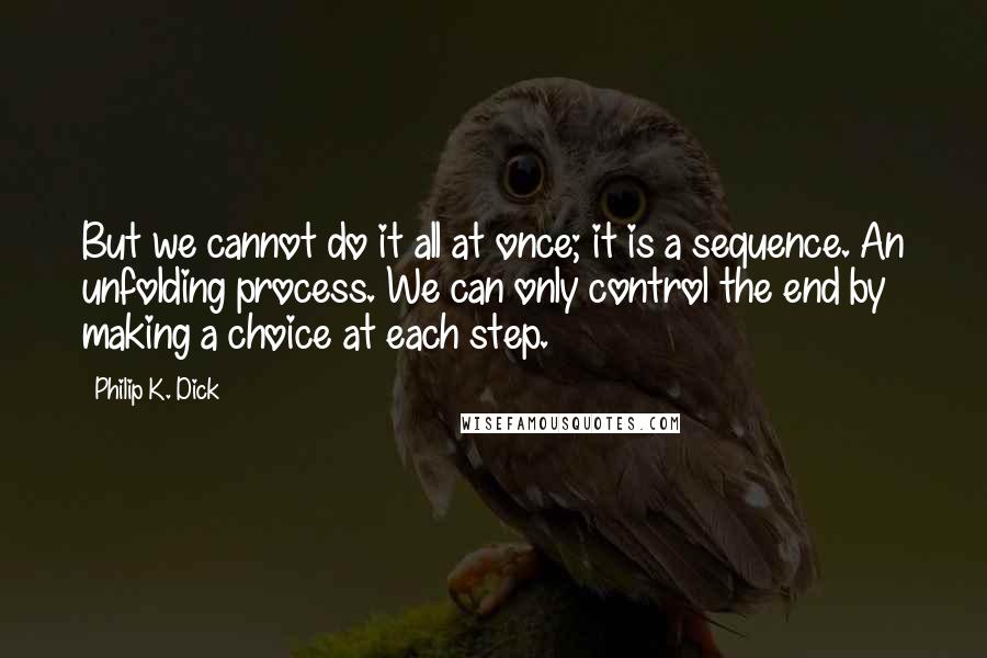 Philip K. Dick Quotes: But we cannot do it all at once; it is a sequence. An unfolding process. We can only control the end by making a choice at each step.