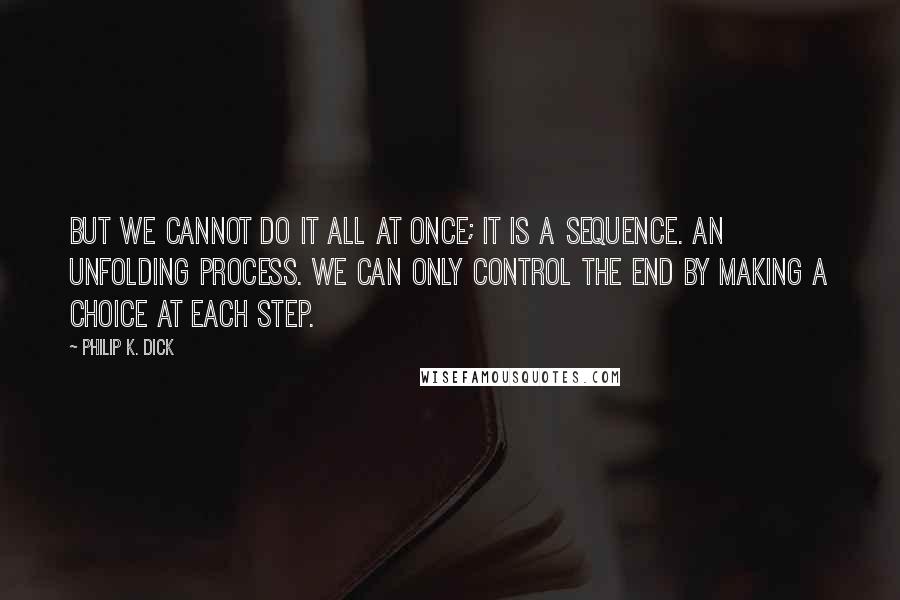 Philip K. Dick Quotes: But we cannot do it all at once; it is a sequence. An unfolding process. We can only control the end by making a choice at each step.