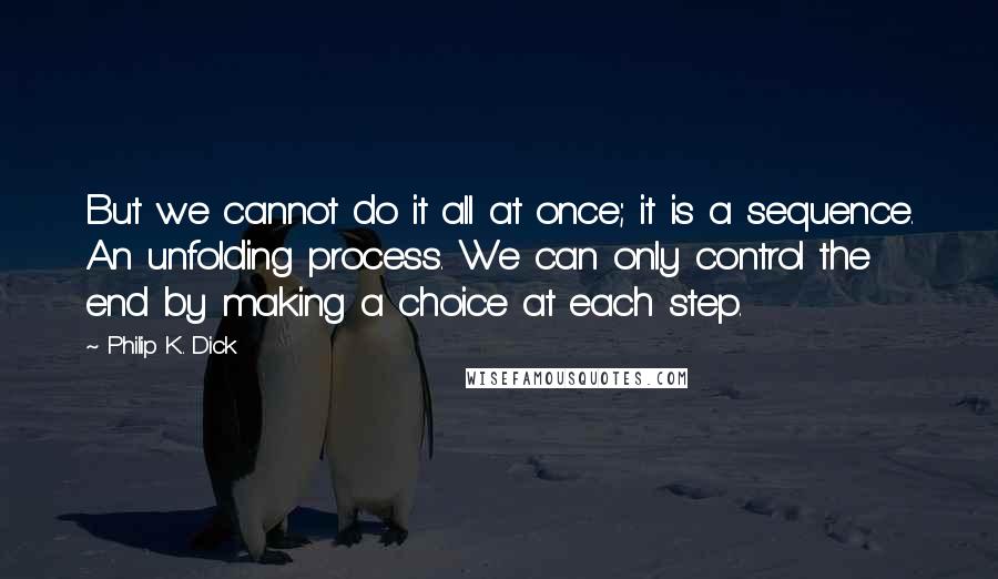 Philip K. Dick Quotes: But we cannot do it all at once; it is a sequence. An unfolding process. We can only control the end by making a choice at each step.