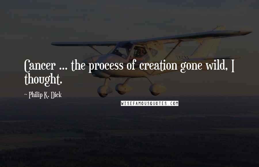 Philip K. Dick Quotes: Cancer ... the process of creation gone wild, I thought.