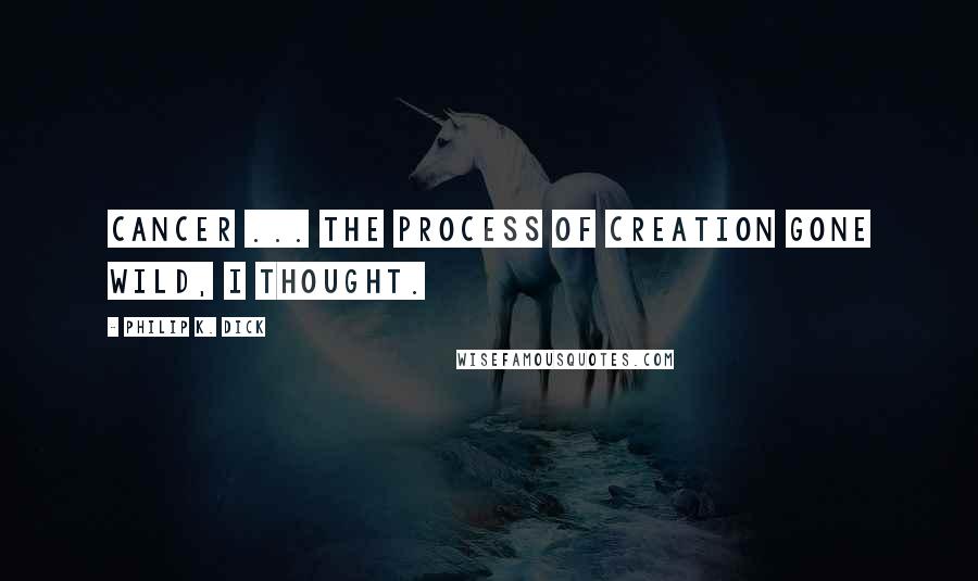 Philip K. Dick Quotes: Cancer ... the process of creation gone wild, I thought.