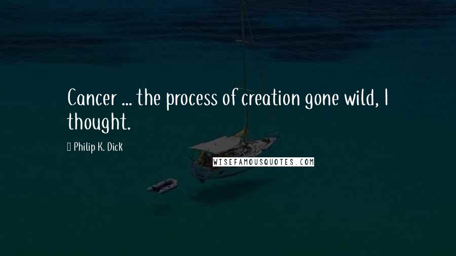 Philip K. Dick Quotes: Cancer ... the process of creation gone wild, I thought.