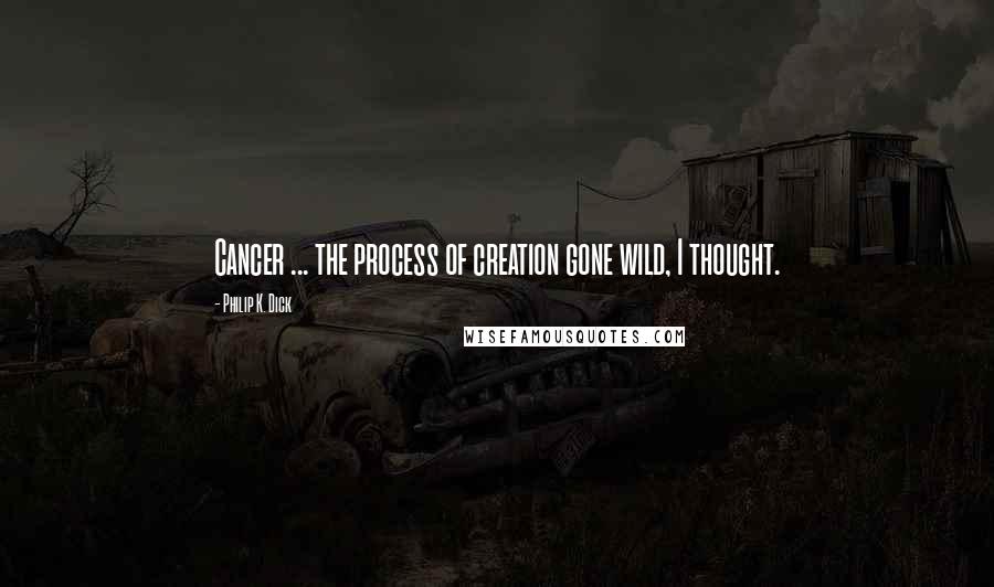 Philip K. Dick Quotes: Cancer ... the process of creation gone wild, I thought.