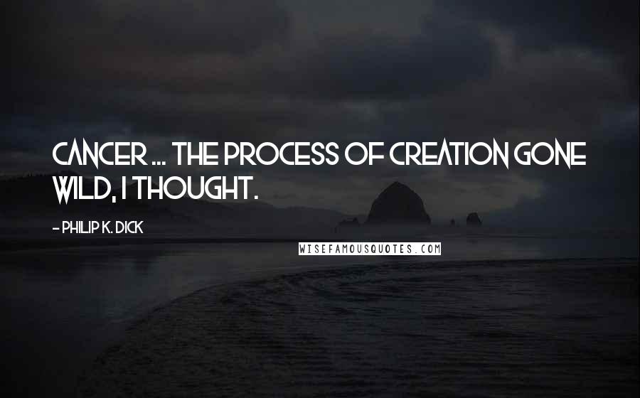 Philip K. Dick Quotes: Cancer ... the process of creation gone wild, I thought.