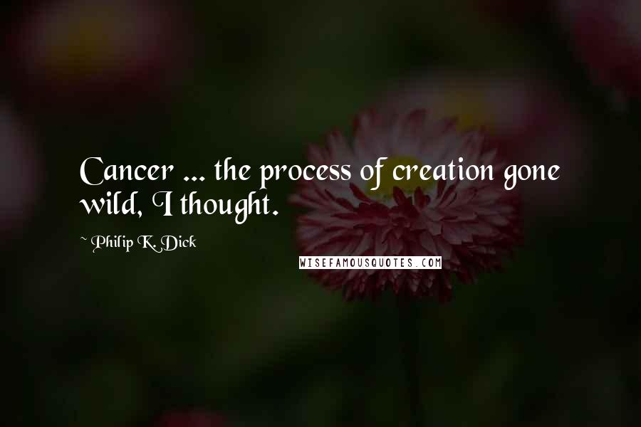 Philip K. Dick Quotes: Cancer ... the process of creation gone wild, I thought.