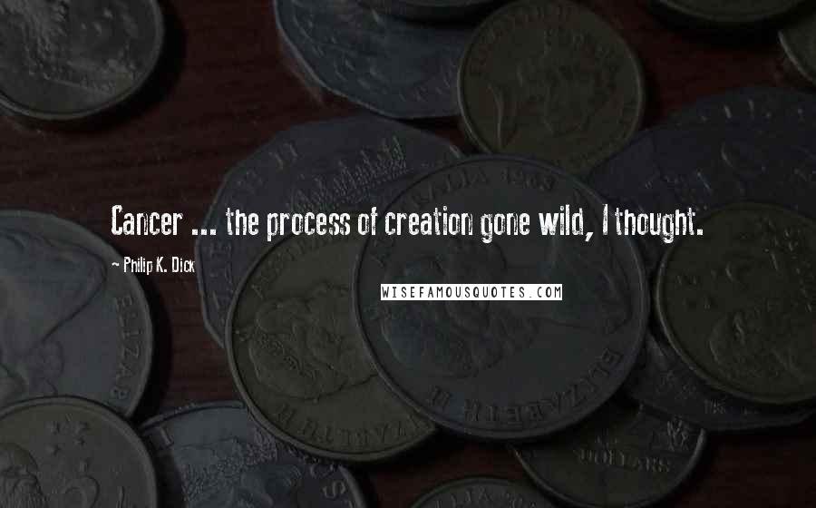 Philip K. Dick Quotes: Cancer ... the process of creation gone wild, I thought.