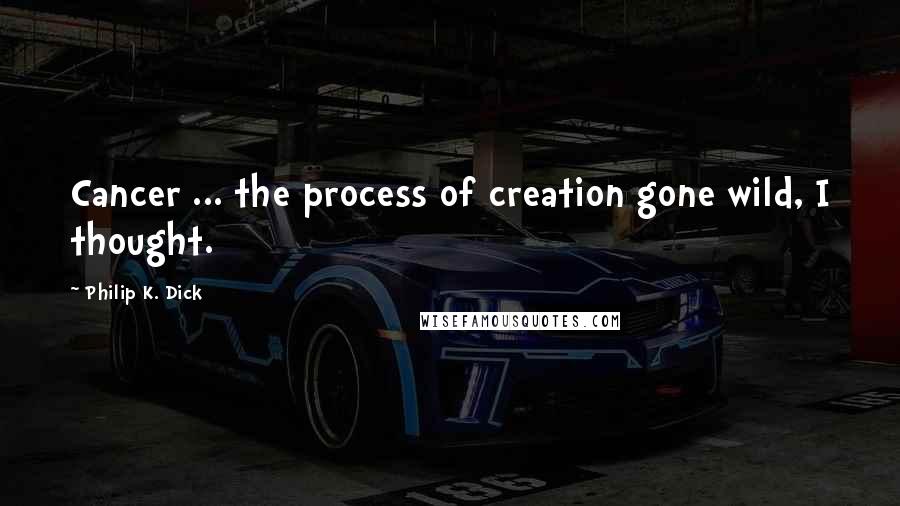 Philip K. Dick Quotes: Cancer ... the process of creation gone wild, I thought.