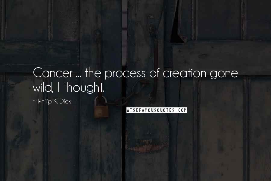 Philip K. Dick Quotes: Cancer ... the process of creation gone wild, I thought.