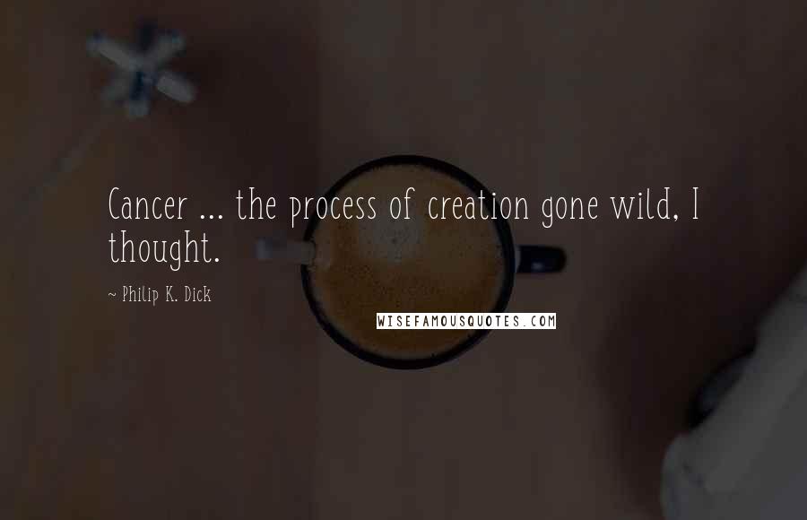 Philip K. Dick Quotes: Cancer ... the process of creation gone wild, I thought.