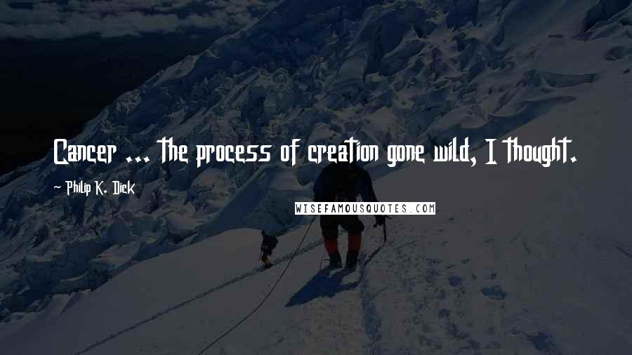 Philip K. Dick Quotes: Cancer ... the process of creation gone wild, I thought.