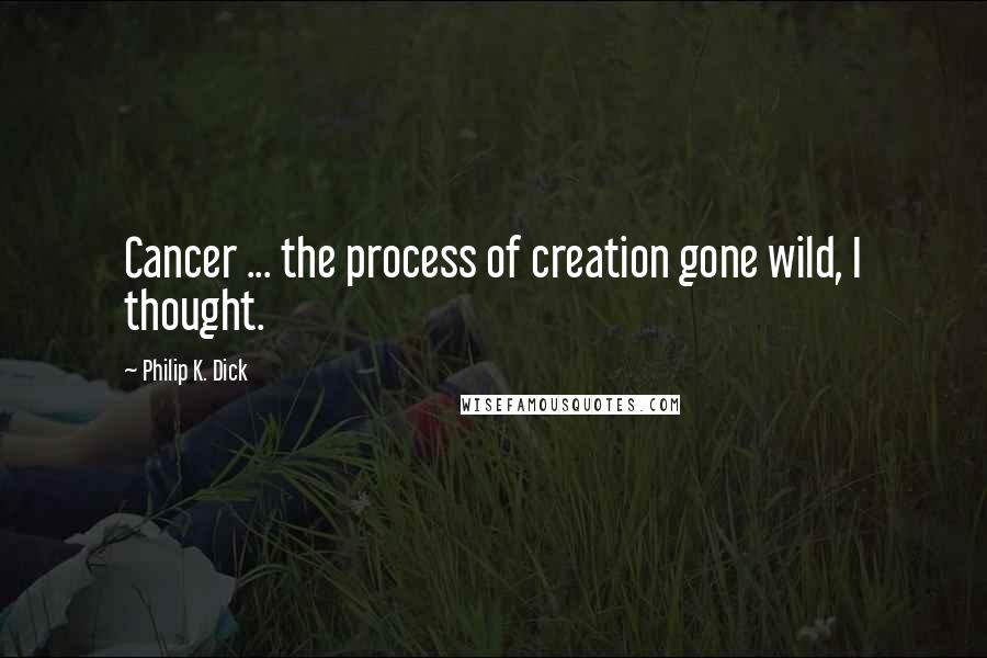 Philip K. Dick Quotes: Cancer ... the process of creation gone wild, I thought.