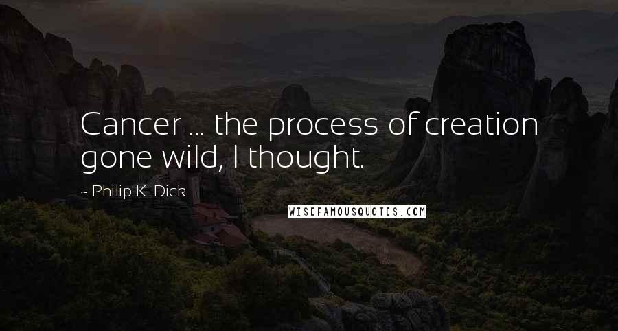 Philip K. Dick Quotes: Cancer ... the process of creation gone wild, I thought.