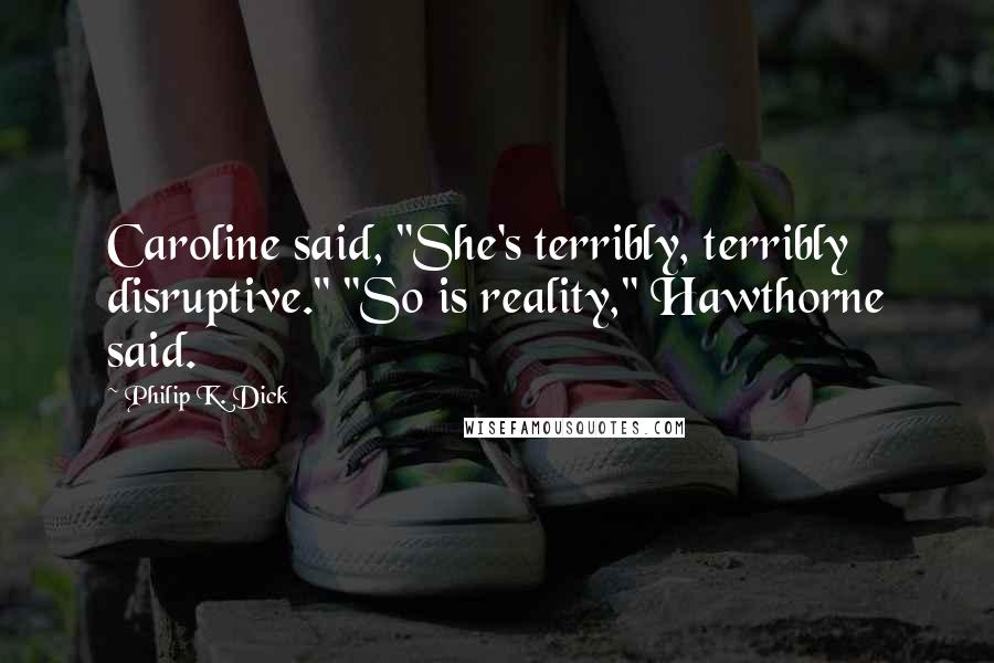 Philip K. Dick Quotes: Caroline said, "She's terribly, terribly disruptive." "So is reality," Hawthorne said.