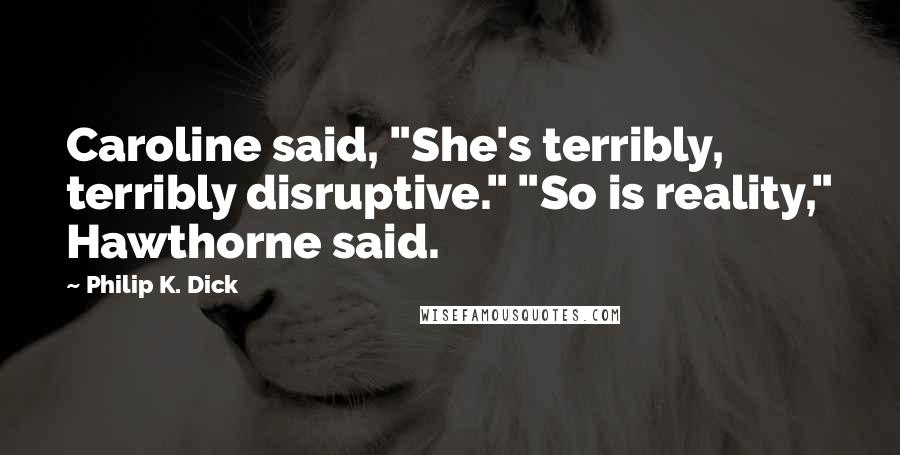 Philip K. Dick Quotes: Caroline said, "She's terribly, terribly disruptive." "So is reality," Hawthorne said.