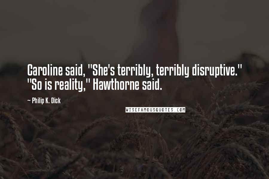 Philip K. Dick Quotes: Caroline said, "She's terribly, terribly disruptive." "So is reality," Hawthorne said.